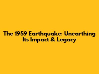 The 1959 Earthquake: Unearthing Its Impact & Legacy