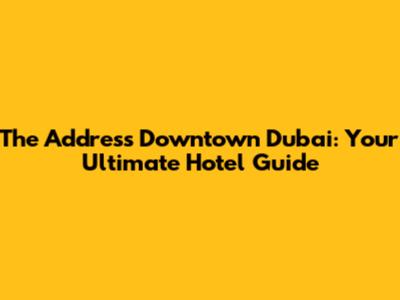 The Address Downtown Dubai: Your Ultimate Hotel Guide