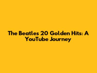 The Beatles' 20 Golden Hits: A YouTube Journey