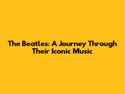 The Beatles: A Journey Through Their Iconic Music