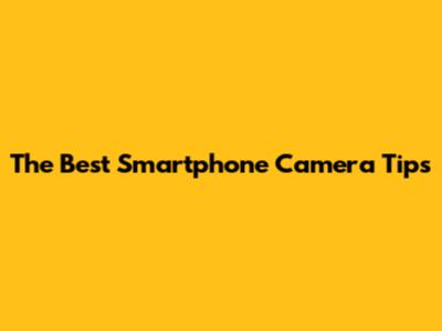 The Best Smartphone Camera Tips