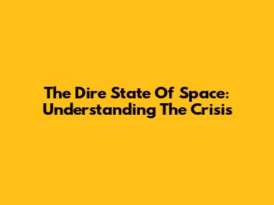 The Dire State Of Space: Understanding The Crisis