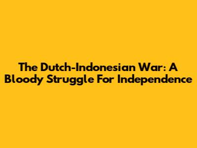 The Dutch-Indonesian War: A Bloody Struggle For Independence