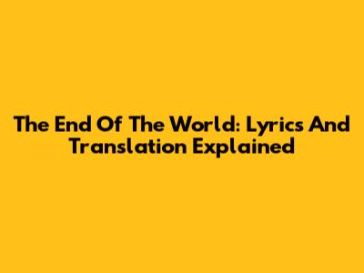 The End Of The World: Lyrics And Translation Explained