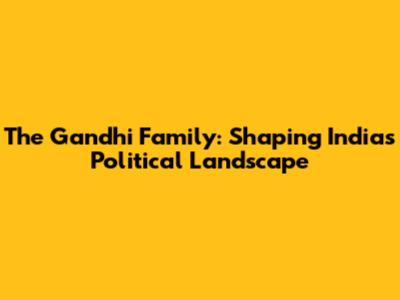 The Gandhi Family: Shaping India's Political Landscape