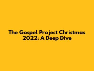 The Gospel Project Christmas 2022: A Deep Dive