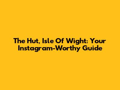 The Hut, Isle Of Wight: Your Instagram-Worthy Guide