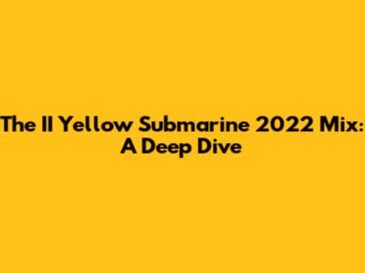 The II Yellow Submarine 2022 Mix: A Deep Dive