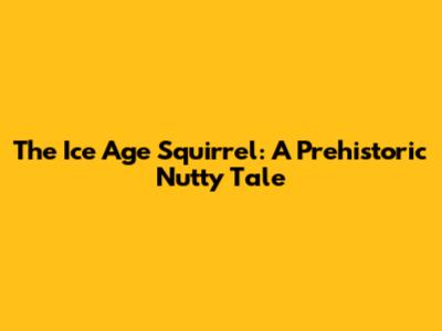 The Ice Age Squirrel: A Prehistoric Nutty Tale