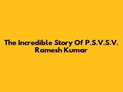 The Incredible Story Of P.S.V.S.V. Ramesh Kumar
