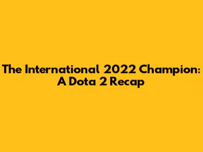 The International 2022 Champion: A Dota 2 Recap