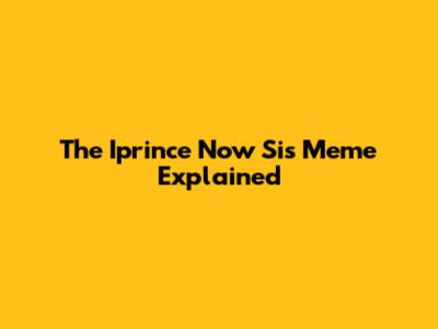 The Iprince Now Sis Meme Explained