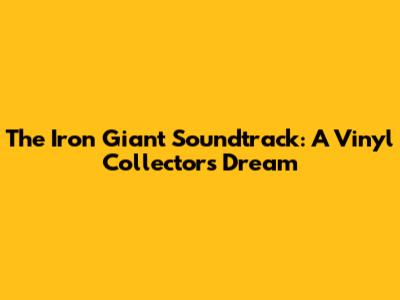 The Iron Giant Soundtrack: A Vinyl Collector's Dream