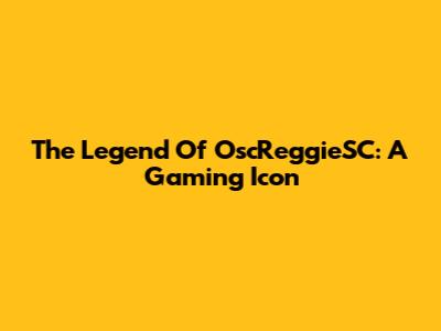 The Legend Of OscReggieSC: A Gaming Icon