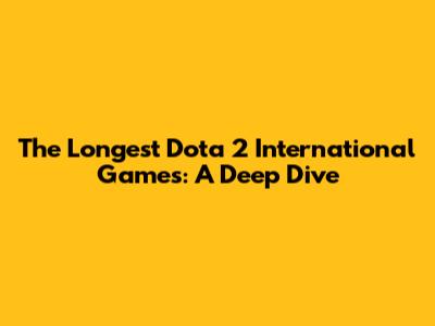 The Longest Dota 2 International Games: A Deep Dive