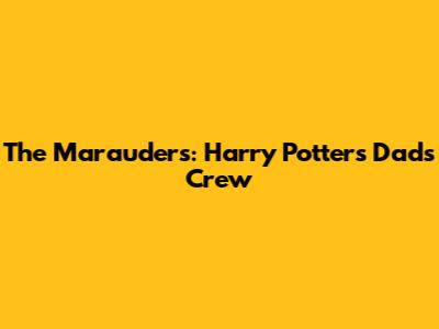 The Marauders: Harry Potter's Dad's Crew