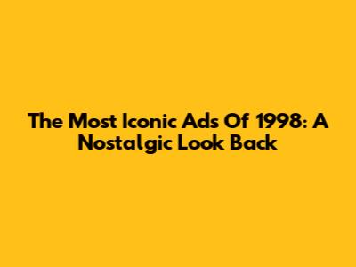 The Most Iconic Ads Of 1998: A Nostalgic Look Back