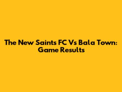 The New Saints FC Vs Bala Town: Game Results