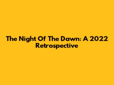 The Night Of The Dawn: A 2022 Retrospective