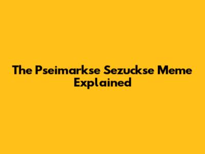 The Pseimarkse Sezuckse Meme Explained