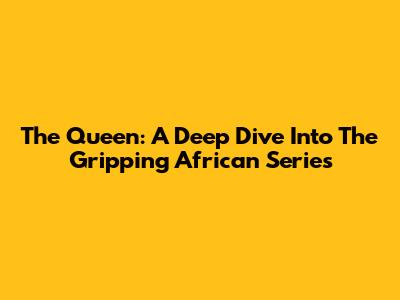 The Queen: A Deep Dive Into The Gripping African Series