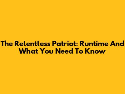 The Relentless Patriot: Runtime And What You Need To Know