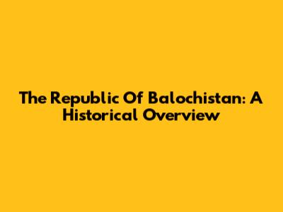The Republic Of Balochistan: A Historical Overview