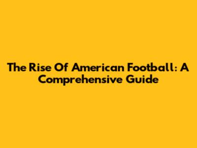 The Rise Of American Football: A Comprehensive Guide