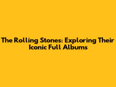The Rolling Stones: Exploring Their Iconic Full Albums