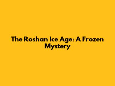 The Roshan Ice Age: A Frozen Mystery