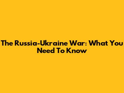 The Russia-Ukraine War: What You Need To Know