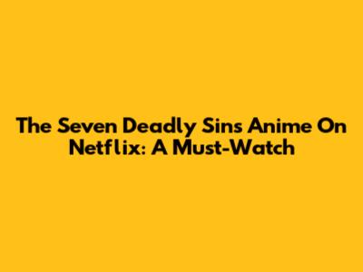 The Seven Deadly Sins Anime On Netflix: A Must-Watch