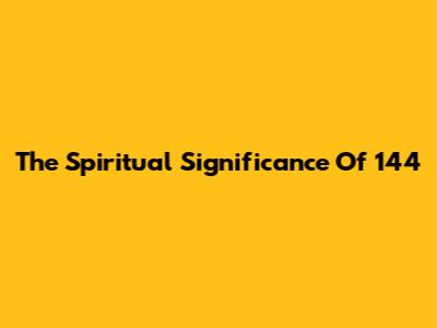The Spiritual Significance Of 144