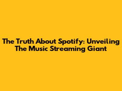 The Truth About Spotify: Unveiling The Music Streaming Giant
