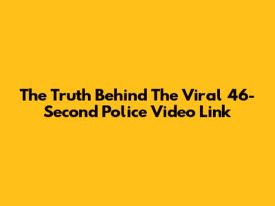 The Truth Behind The Viral 46-Second Police Video Link