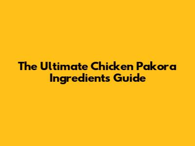 The Ultimate Chicken Pakora Ingredients Guide
