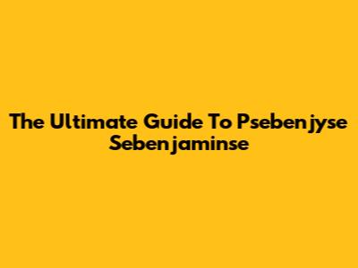 The Ultimate Guide To Psebenjyse Sebenjaminse