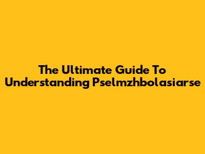 The Ultimate Guide To Understanding Pselmzhbolasiarse