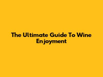 The Ultimate Guide To Wine Enjoyment