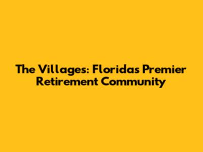 The Villages: Florida's Premier Retirement Community