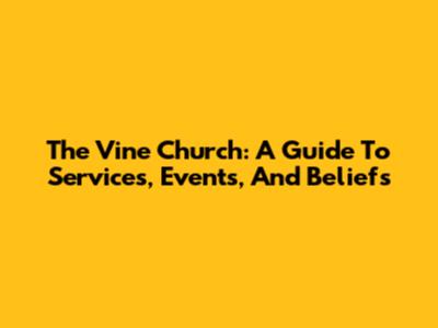 The Vine Church: A Guide To Services, Events, And Beliefs