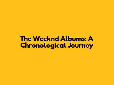 The Weeknd Albums: A Chronological Journey