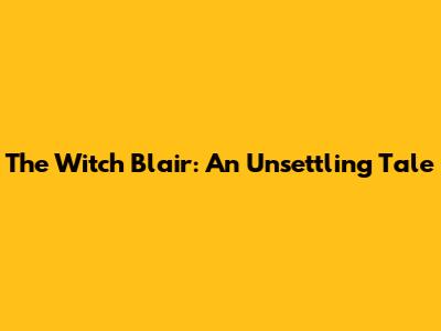 The Witch Blair: An Unsettling Tale