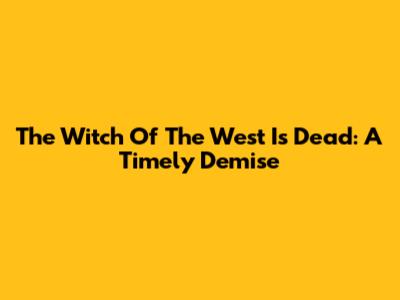 The Witch Of The West Is Dead: A Timely Demise