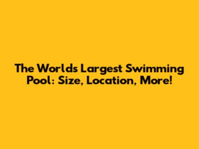 The World's Largest Swimming Pool: Size, Location, More!