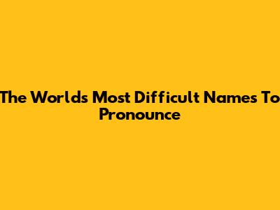 The World's Most Difficult Names To Pronounce
