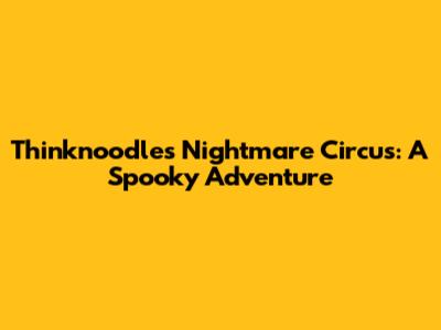 Thinknoodles' Nightmare Circus: A Spooky Adventure