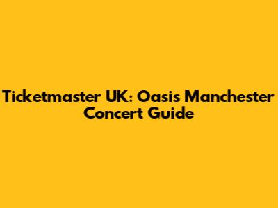 Ticketmaster UK: Oasis Manchester Concert Guide