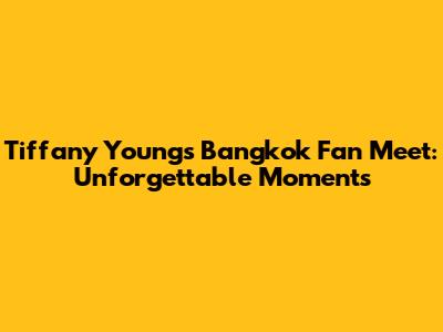 Tiffany Young's Bangkok Fan Meet: Unforgettable Moments