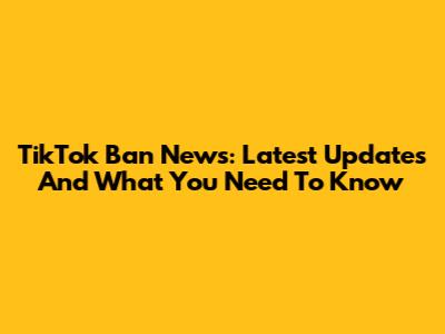TikTok Ban News: Latest Updates And What You Need To Know